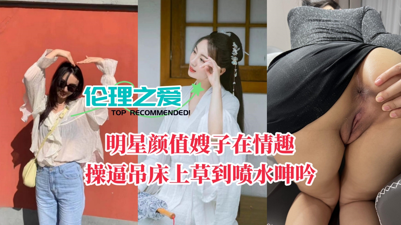 明星颜值嫂子在情趣操吊床上草到喷水呻吟