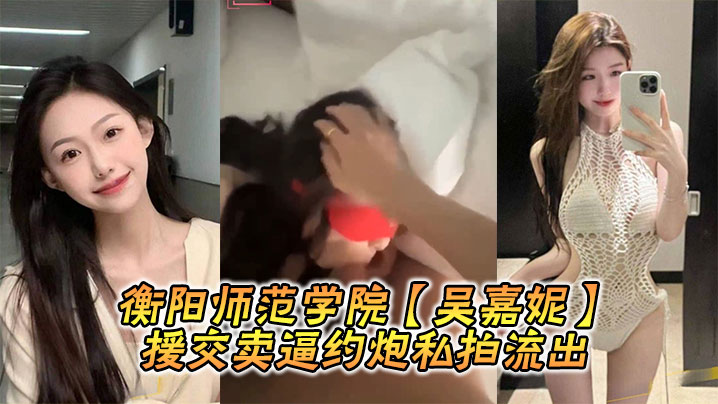衡阳师范学院【吴嘉妮】援交卖逼约炮私拍流出